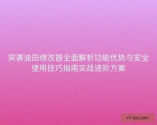 突袭油田修改器全面解析功能优势与安全使用技巧指南实战进阶方案