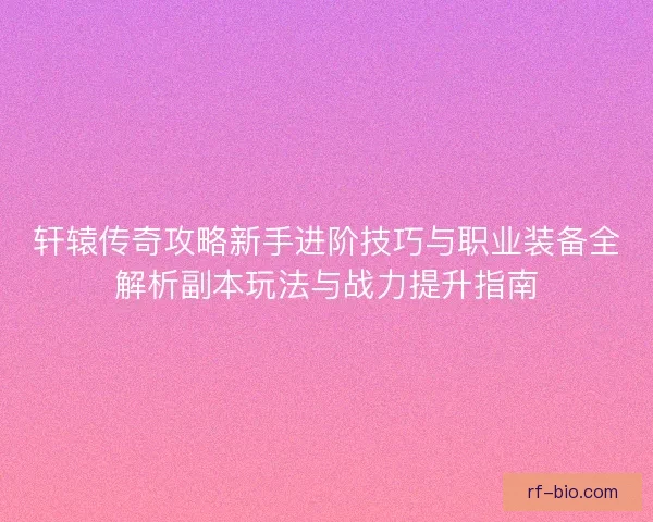 轩辕传奇攻略新手进阶技巧与职业装备全解析副本玩法与战力提升指南 轩辕传奇攻略新手进阶技巧与职业装备全解析副本玩法与战力提升指南