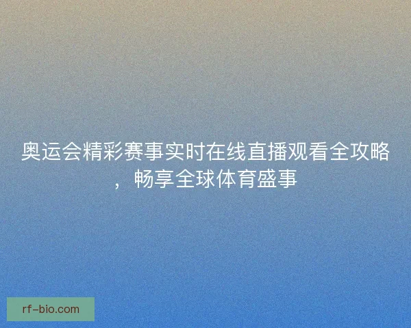奥运会精彩赛事实时在线直播观看全攻略，畅享全球体育盛事